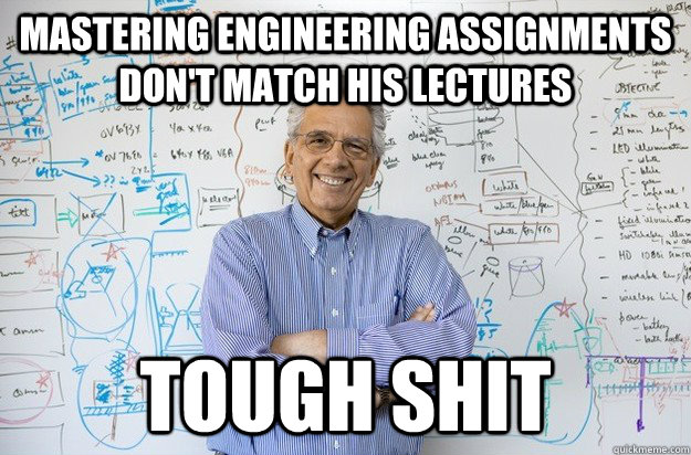 Mastering Engineering assignments don't match his lectures tough shit - Mastering Engineering assignments don't match his lectures tough shit  Engineering Professor