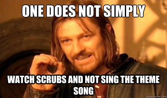 One Does Not Simply watch Scrubs and not sing the theme song  Boromir