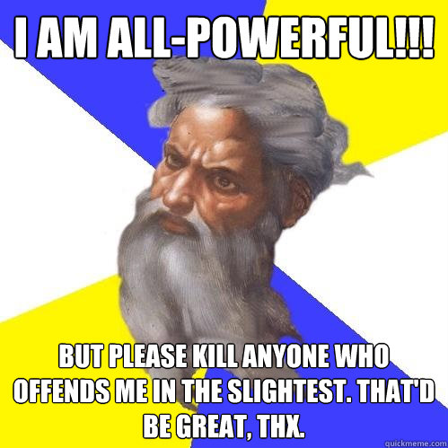 I AM ALL-POWERFUL!!! But please kill anyone who offends me in the slightest. That'd be great, thx. - I AM ALL-POWERFUL!!! But please kill anyone who offends me in the slightest. That'd be great, thx.  Advice God