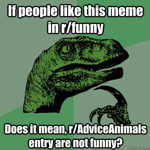 If people like this meme in r/funny Does it mean, r/AdviceAnimals entry are not funny?  Philosoraptor