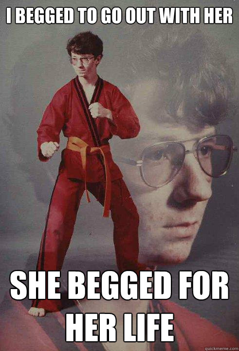 I begged to go out with her she begged for her life - I begged to go out with her she begged for her life  Karate Kyle