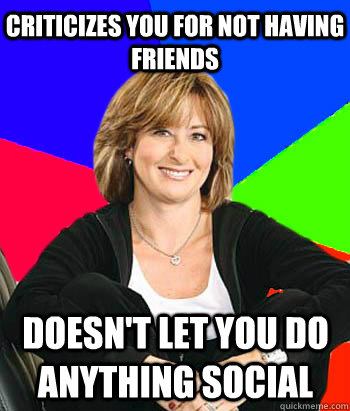 Criticizes you for not having friends  Doesn't let you do anything social   Sheltering Suburban Mom