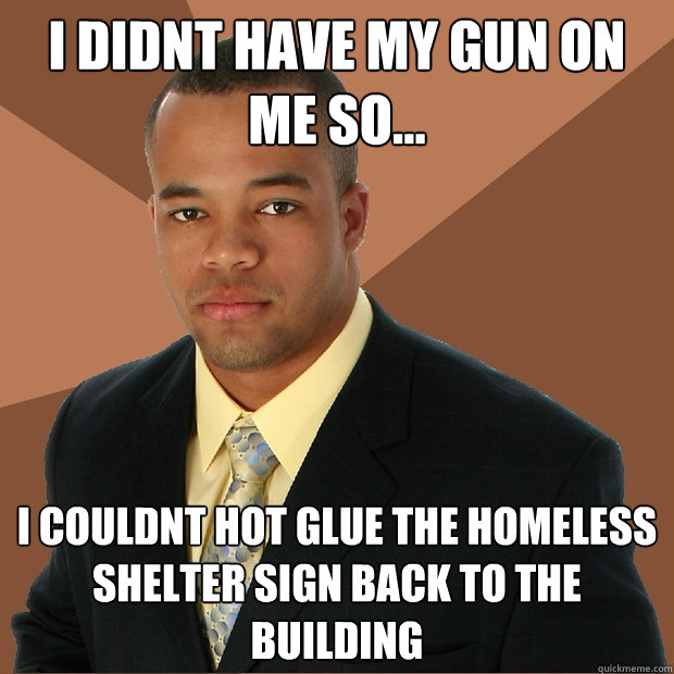 I didnt have my gun on me so... I couldnt hot glue the homeless shelter sign back to the building  Successful Black Man