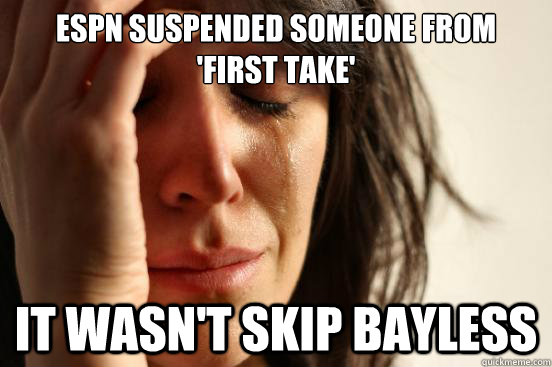 espn suspended someone from 
'First take' it wasn't skip bayless  First World Problems