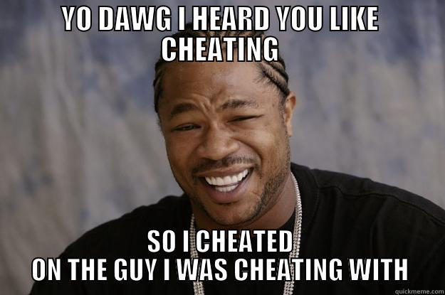 YO DAWG I HEARD YOU LIKE CHEATING SO I CHEATED ON THE GUY I WAS CHEATING WITH Xzibit meme