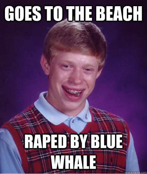 goes to the beach raped by blue whale - goes to the beach raped by blue whale  Bad Luck Brian