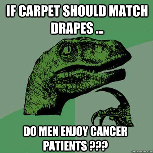 If carpet should match drapes ... do men enjoy cancer patients ???  Philosoraptor