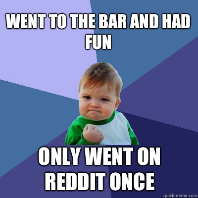 Went to the bar and had fun Only went on reddit once  Success Baby