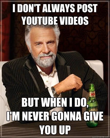 I don't always post YouTube videos But when I do, 
I'm never gonna give you up - I don't always post YouTube videos But when I do, 
I'm never gonna give you up  The Most Interesting Man In The World