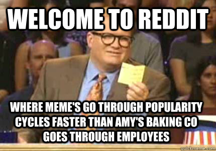 WELCOME TO reddit Where meme's go through popularity cycles faster than Amy's Baking Co goes through employees  Whose Line