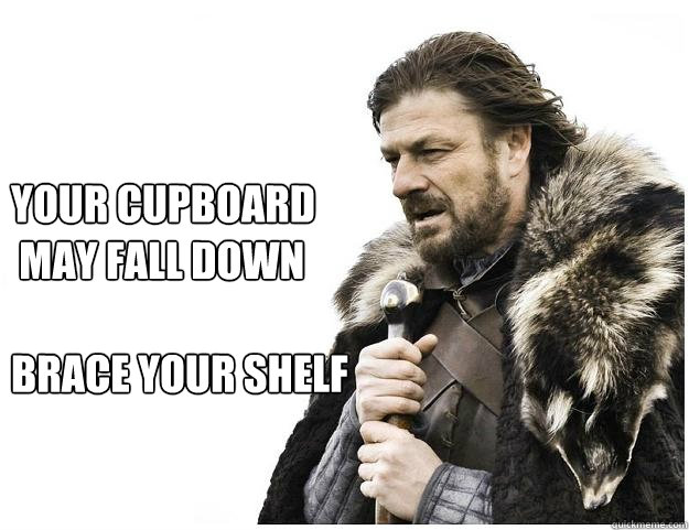 Your cupboard
 may fall down

Brace your shelf  Imminent Ned