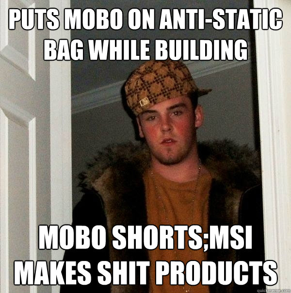 Puts MOBO on anti-static bag while building MOBO shorts;MSI makes shit products - Puts MOBO on anti-static bag while building MOBO shorts;MSI makes shit products  Scumbag Steve