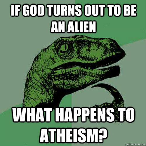 If god turns out to be an alien What happens to Atheism?  Philosoraptor