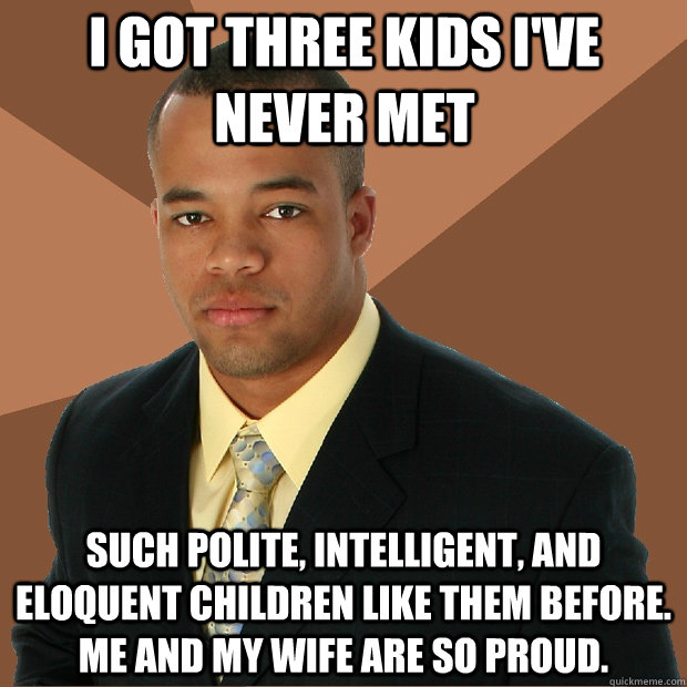 I got three kids I've never met  such polite, intelligent, and eloquent children like them before. me and my wife are so proud.  - I got three kids I've never met  such polite, intelligent, and eloquent children like them before. me and my wife are so proud.   Successful Black Man