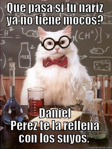 Da ni perez y sus mocos :v - QUE PASA SI TU NARIZ YA NO TIENE MOCOS? DANIEL PEREZ TE LA RELLENA CON LOS SUYOS.  Chemistry Cat