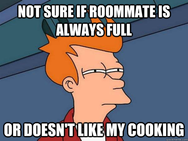 Not sure if roommate is always full Or doesn't like my cooking  Futurama Fry