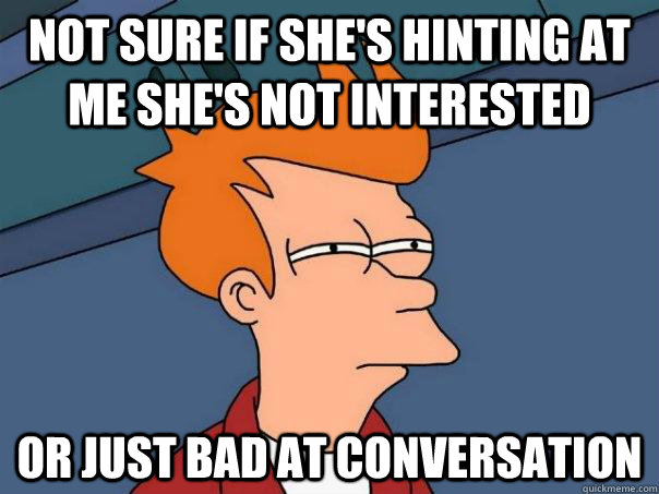 not sure if she's hinting at me she's not interested or just bad at conversation  Futurama Fry