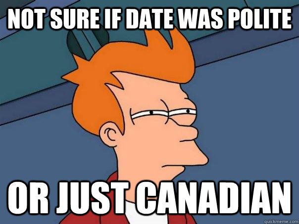 Not sure if date was polite or just canadian  Futurama Fry