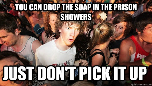 You can drop the soap in the prison showers just don't pick it up - You can drop the soap in the prison showers just don't pick it up  Sudden Clarity Clarence