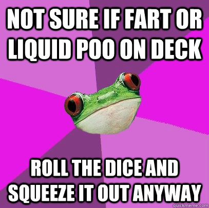 Not sure if fart or liquid poo on deck Roll the dice and squeeze it out anyway  Foul Bachelorette Frog