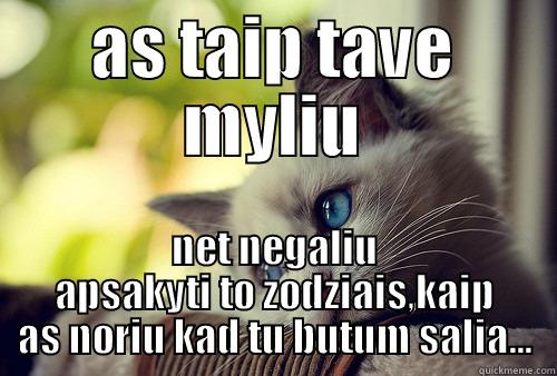 AS TAIP TAVE MYLIU NET NEGALIU APSAKYTI TO ZODZIAIS,KAIP AS NORIU KAD TU BUTUM SALIA... First World Problems Cat