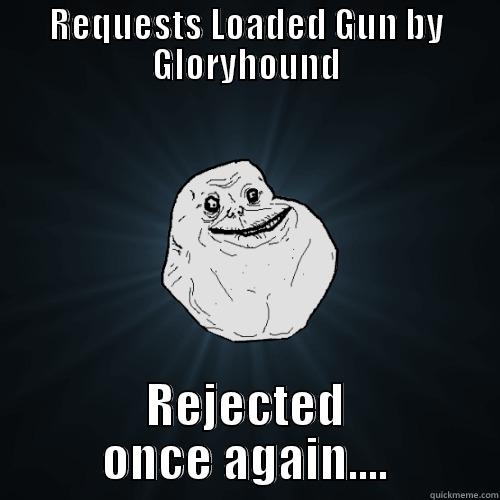 REQUESTS LOADED GUN BY GLORYHOUND REJECTED ONCE AGAIN.... Forever Alone