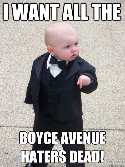 I want all the  boyce avenue haters dead!   Baby Godfather