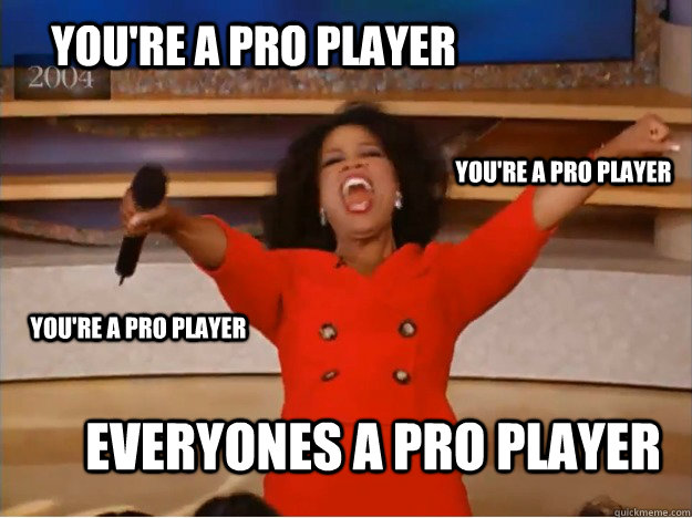 You're a pro player Everyones A Pro Player You're a pro player You're a pro player  oprah you get a car