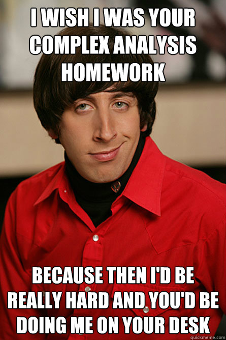 I wish I was your complex analysis homework because then I'd be really hard and you'd be doing me on your desk  Pickup Line Scientist