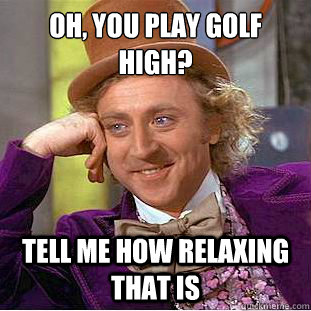 oh, you play golf high? Tell me how relaxing that is  Condescending Wonka