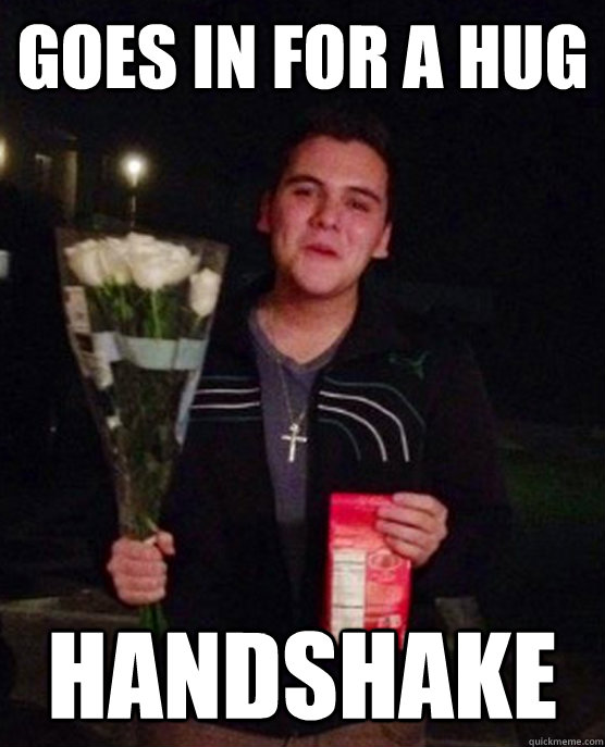 Goes in for a hug handshake  Friendzone Johnny