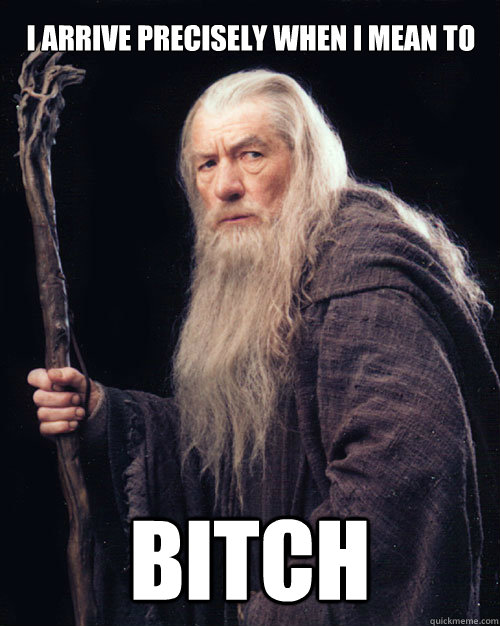 I arrive precisely when i mean to bitch  Gandalf