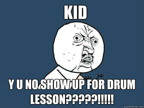 KID Y U NO SHOW UP FOR DRUM LESSON?????!!!!!  Y U No