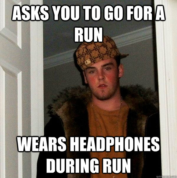 asks you to go for a run wears headphones during run  Scumbag Steve