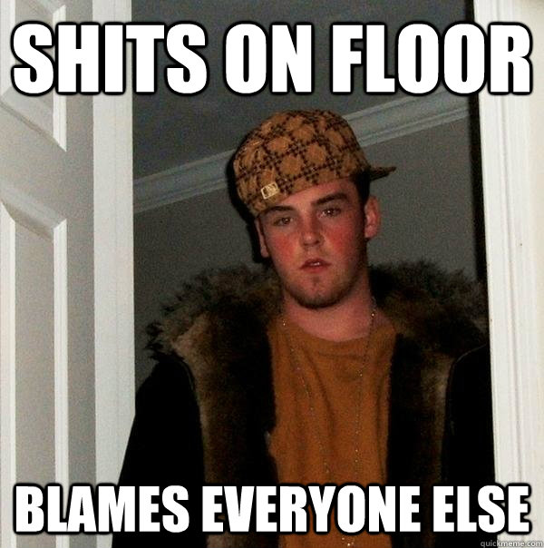 Shits on floor Blames everyone else - Shits on floor Blames everyone else  Scumbag Steve