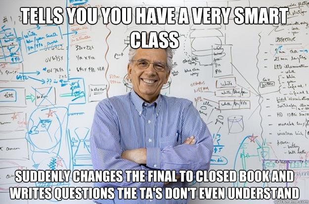 Tells you you have a very smart class suddenly changes the final to closed book and writes questions the TA's don't even understand  Engineering Professor