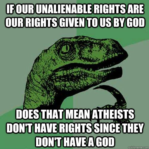 If our unalienable rights are our rights given to us by god  does that mean atheists don't have rights since they don't have a god  Philosoraptor