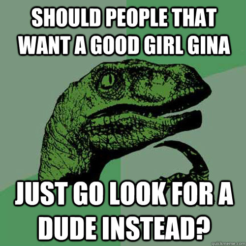 Should people that want a Good Girl Gina  just go look for a dude instead?  - Should people that want a Good Girl Gina  just go look for a dude instead?   Philosoraptor