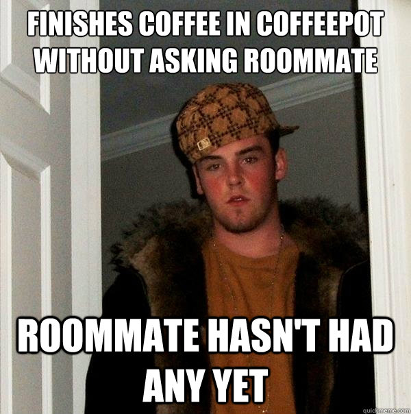 Finishes coffee in coffeepot without asking roommate roommate hasn't had any yet - Finishes coffee in coffeepot without asking roommate roommate hasn't had any yet  Scumbag Steve