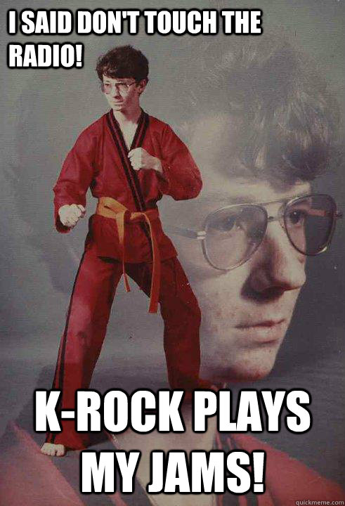 I said don't touch the radio! k-rock plays my jams!  Karate Kyle