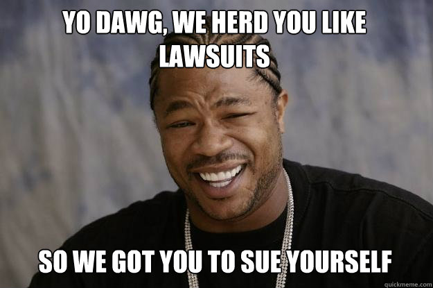 Yo Dawg, We herd you like lawsuits so we got you to sue yourself  Xzibit meme