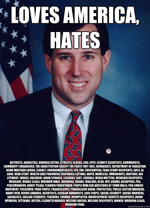 Loves America, hates activists, agnostics, arugula eaters, atheists, blacks, CDC, CFPC, climate scientists, communists, community organizers, the Constitution (except the parts they like), Democrats, Department of Education, Dijon mustard lovers, elderly,  Scumbag Santorum