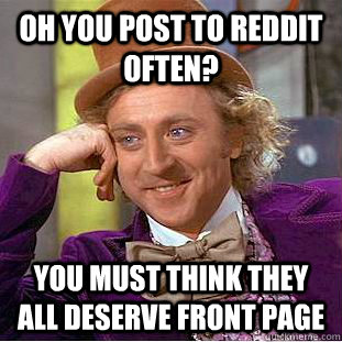 oh you post to reddit often? you must think they all deserve front page - oh you post to reddit often? you must think they all deserve front page  Condescending Wonka