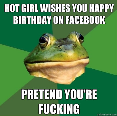 Hot girl wishes you happy birthday on facebook Pretend you're fucking - Hot girl wishes you happy birthday on facebook Pretend you're fucking  Foul Bachelor Frog