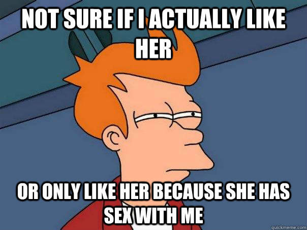 Not sure if I actually like her Or only like her because she has sex with me - Not sure if I actually like her Or only like her because she has sex with me  Futurama Fry