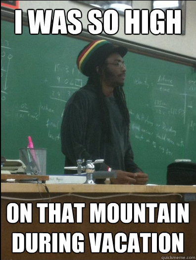 I was so high on that mountain during vacation  Rasta Science Teacher