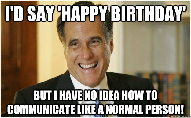 I'd say 'Happy Birthday' but i have no idea how to communicate like a normal person!  Mitt Romney