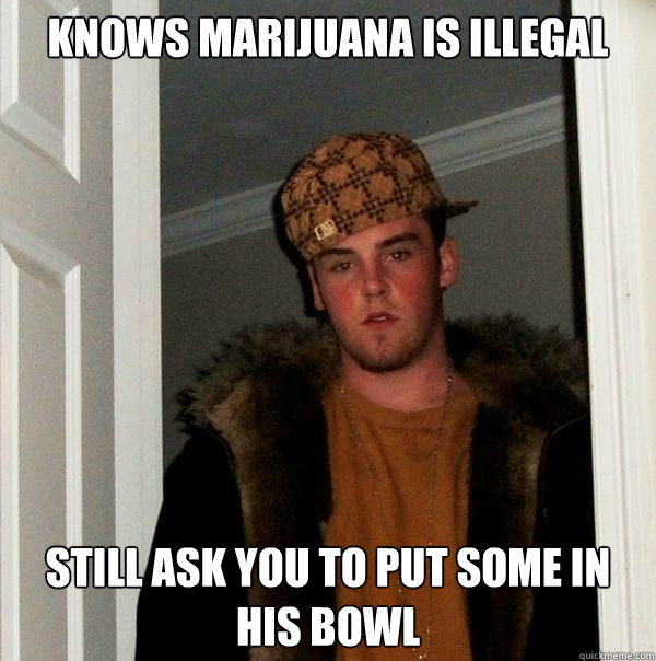 KNOWS MARIJUANA IS ILLEGAL STILL ASK YOU TO PUT SOME IN HIS BOWL  Scumbag Steve