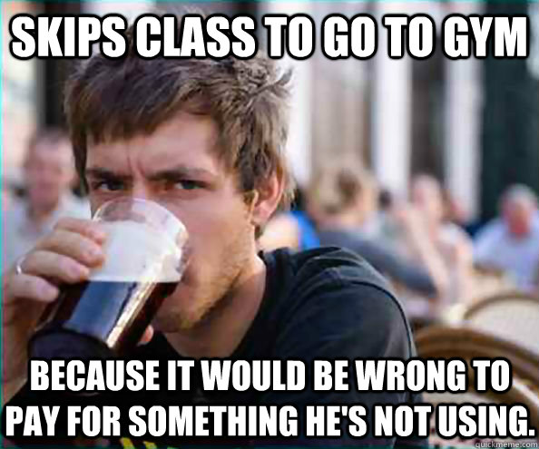 Skips class to go to gym Because it would be wrong to pay for something he's not using.  Lazy College Senior