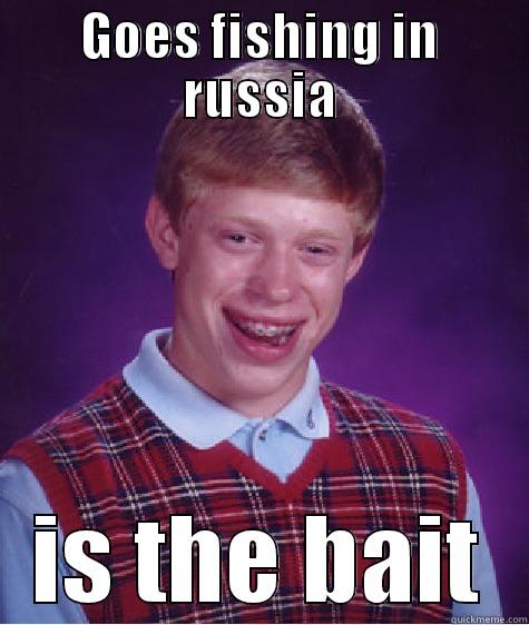 GOES FISHING IN RUSSIA IS THE BAIT Bad Luck Brian